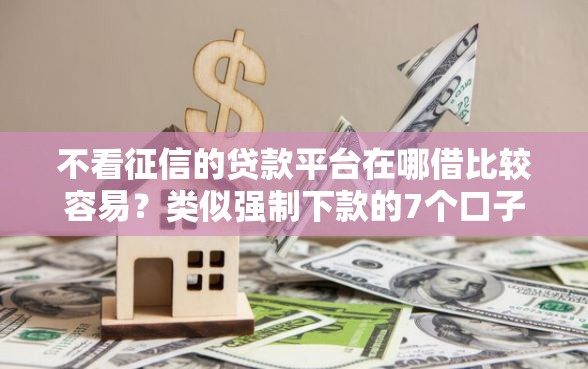 不看征信的贷款平台在哪借比较容易？类似强制下款的7个口子参考
