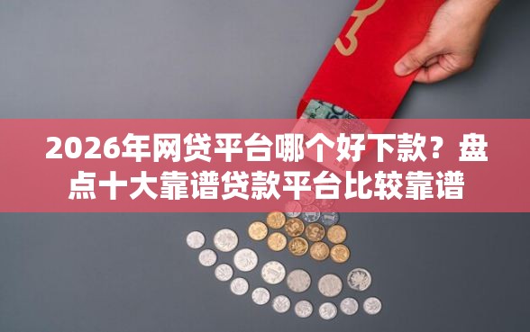 2026年网贷平台哪个好下款？盘点十大靠谱贷款平台比较靠谱