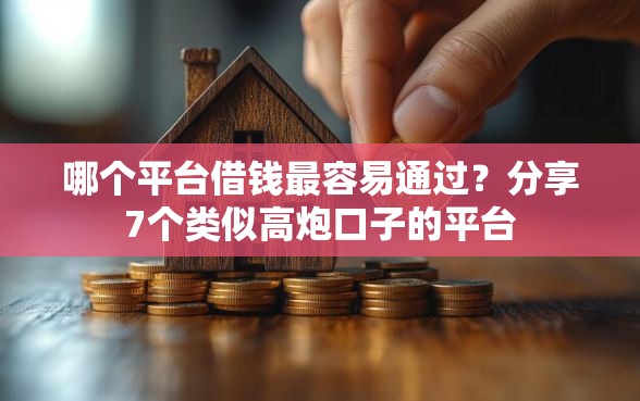 哪个平台借钱最容易通过？分享7个类似高炮口子的平台