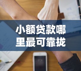小额贷款哪里最可靠拢共有哪些选择？5个平台借钱好通过详解