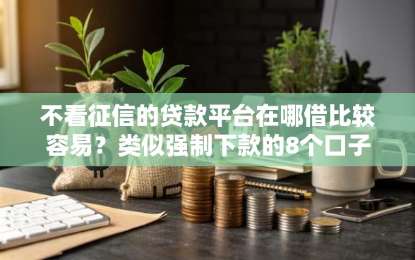 不看征信的贷款平台在哪借比较容易？类似强制下款的8个口子参考
