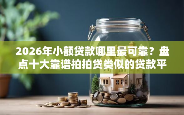 2026年小额贷款哪里最可靠？盘点十大靠谱拍拍贷类似的贷款平台