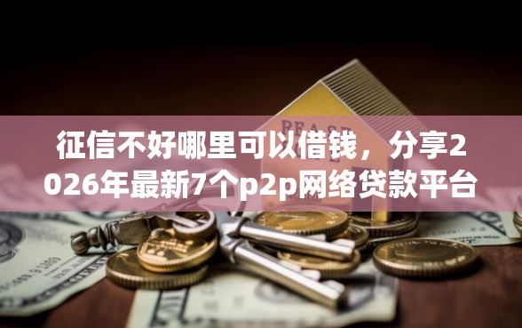 征信不好哪里可以借钱，分享2026年最新7个p2p网络贷款平台
