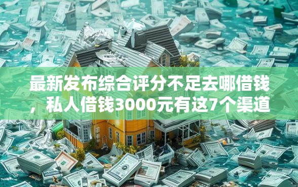 最新发布综合评分不足去哪借钱，私人借钱3000元有这7个渠道