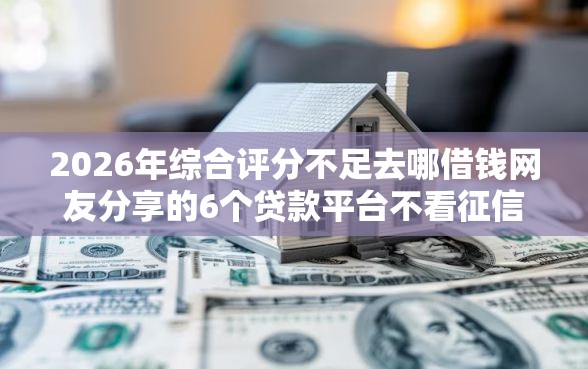 2026年综合评分不足去哪借钱网友分享的6个贷款平台不看征信我觉得不错！