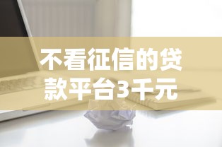 不看征信的贷款平台3千元无门槛本月借款平台力荐！分享小额网贷口子3千元无门槛借款