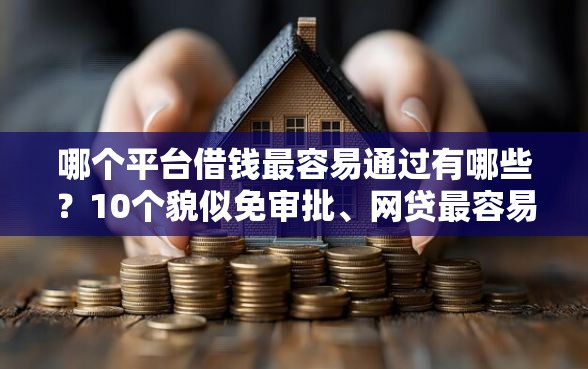 哪个平台借钱最容易通过有哪些？10个貌似免审批、网贷最容易下款的平台合集