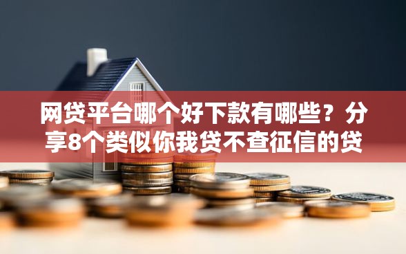 网贷平台哪个好下款有哪些？分享8个类似你我贷不查征信的贷款平台