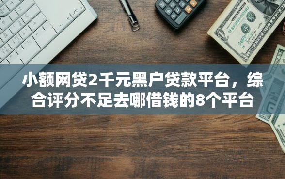 小额网贷2千元黑户贷款平台，综合评分不足去哪借钱的8个平台介绍
