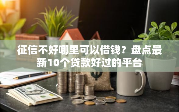 征信不好哪里可以借钱？盘点最新10个贷款好过的平台