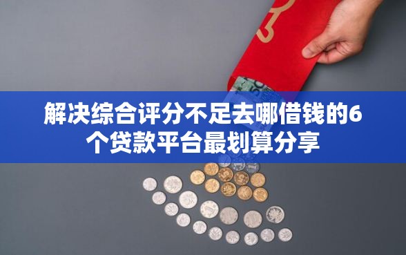 解决综合评分不足去哪借钱的6个贷款平台最划算分享