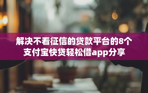 解决不看征信的贷款平台的8个支付宝快贷轻松借app分享