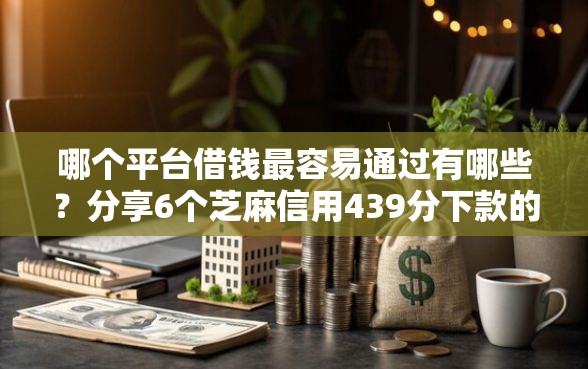 哪个平台借钱最容易通过有哪些？分享6个芝麻信用439分下款的平台