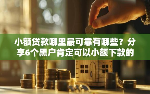 小额贷款哪里最可靠有哪些？分享6个黑户肯定可以小额下款的平台