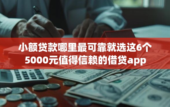 小额贷款哪里最可靠就选这6个5000元值得信赖的借贷app