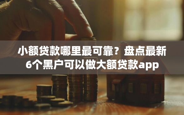 小额贷款哪里最可靠？盘点最新6个黑户可以做大额贷款app