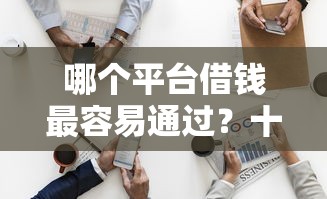 哪个平台借钱最容易通过？十个逾期也不怕的那些平台可以借钱