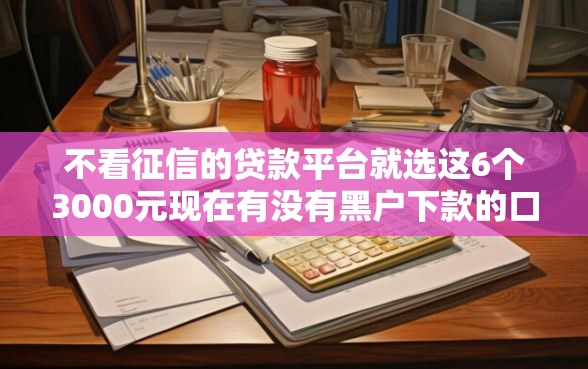 不看征信的贷款平台就选这6个3000元现在有没有黑户下款的口子