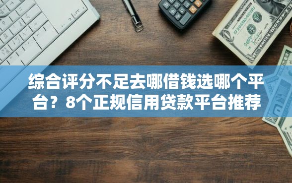 综合评分不足去哪借钱选哪个平台？8个正规信用贷款平台推荐