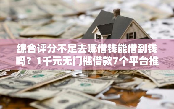 综合评分不足去哪借钱能借到钱吗？1千元无门槛借款7个平台推荐