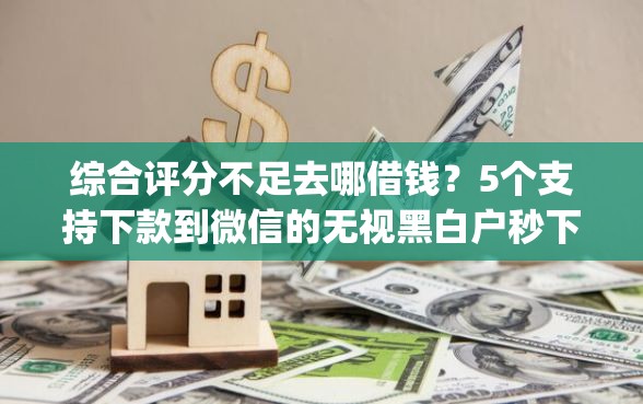 综合评分不足去哪借钱？5个支持下款到微信的无视黑白户秒下款app