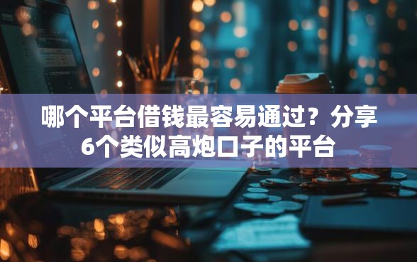 哪个平台借钱最容易通过？分享6个类似高炮口子的平台