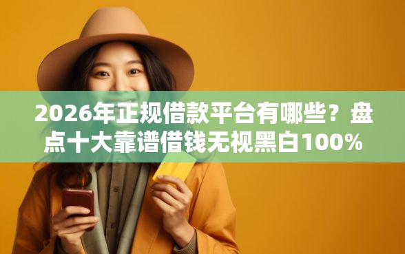 2026年正规借款平台有哪些？盘点十大靠谱借钱无视黑白100%秒下软件