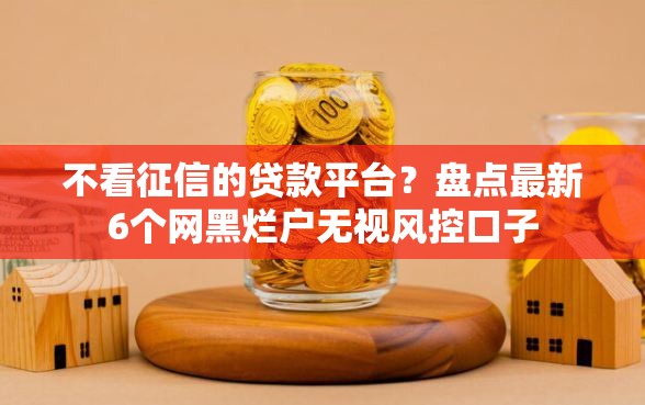 不看征信的贷款平台？盘点最新6个网黑烂户无视风控口子