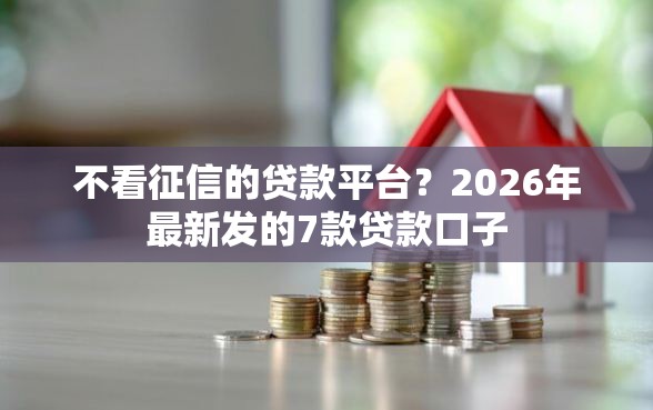 不看征信的贷款平台？2026年最新发的7款贷款口子