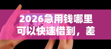 2026急用钱哪里可以快速借到，差3000元就选这5个平台