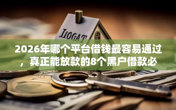 2026年哪个平台借钱最容易通过，真正能放款的8个黑户借款必下口子推荐