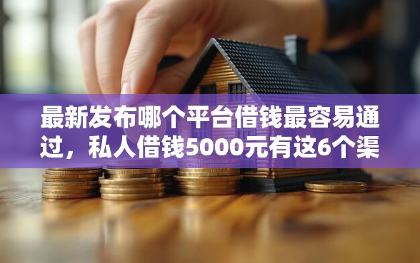 最新发布哪个平台借钱最容易通过，私人借钱5000元有这6个渠道