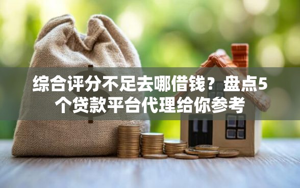 综合评分不足去哪借钱？盘点5个贷款平台代理给你参考