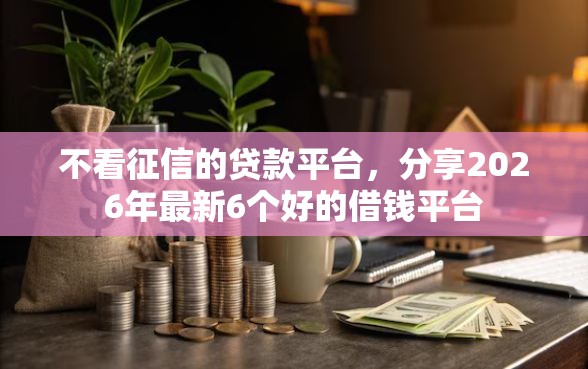 不看征信的贷款平台，分享2026年最新6个好的借钱平台