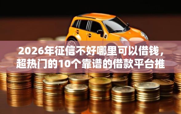2026年征信不好哪里可以借钱，超热门的10个靠谱的借款平台推荐