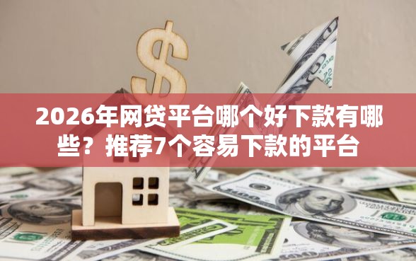2026年网贷平台哪个好下款有哪些？推荐7个容易下款的平台
