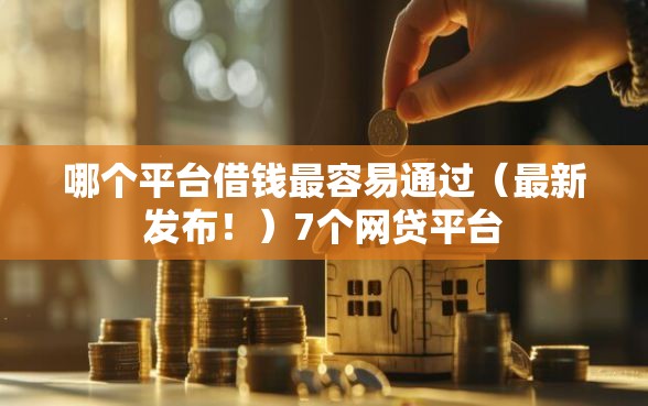 哪个平台借钱最容易通过（最新发布！）7个网贷平台