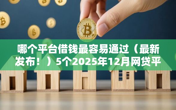 哪个平台借钱最容易通过（最新发布！）5个2025年12月网贷平台