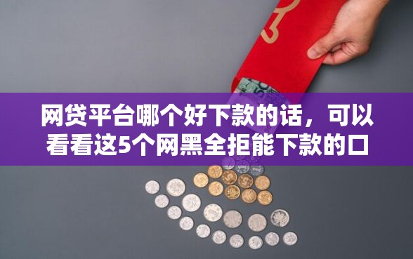 网贷平台哪个好下款的话，可以看看这5个网黑全拒能下款的口子