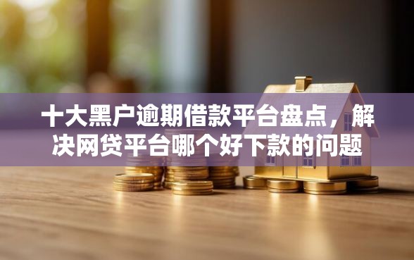 十大黑户逾期借款平台盘点，解决网贷平台哪个好下款的问题
