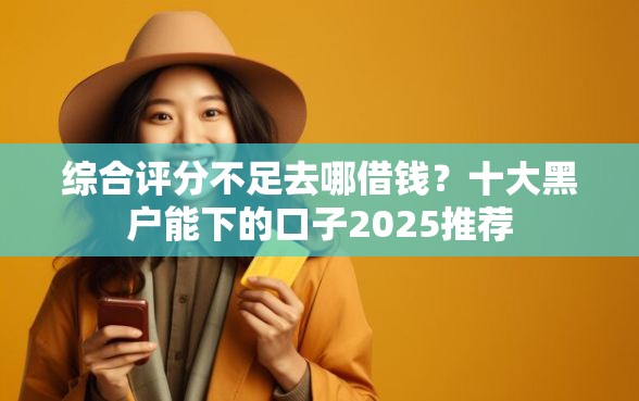 综合评分不足去哪借钱？十大黑户能下的口子2025推荐