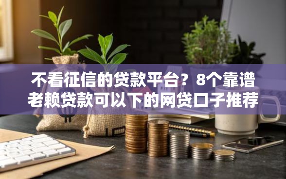 不看征信的贷款平台？8个靠谱老赖贷款可以下的网贷口子推荐