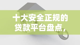 十大安全正规的贷款平台盘点，解决急用钱哪里可以快速借到的问题