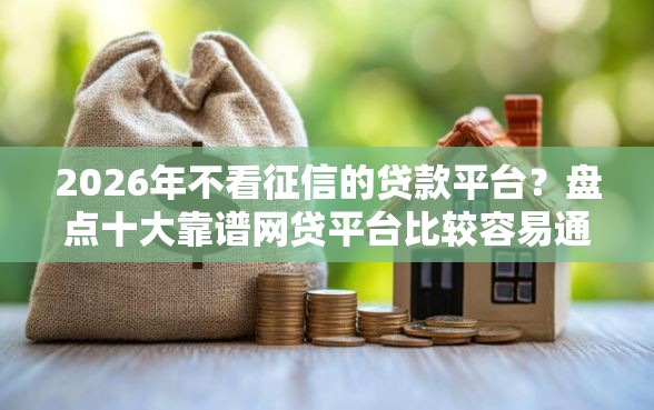 2026年不看征信的贷款平台？盘点十大靠谱网贷平台比较容易通过
