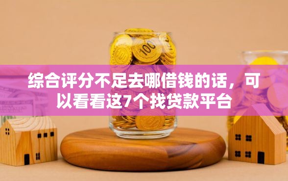 综合评分不足去哪借钱的话，可以看看这7个找贷款平台