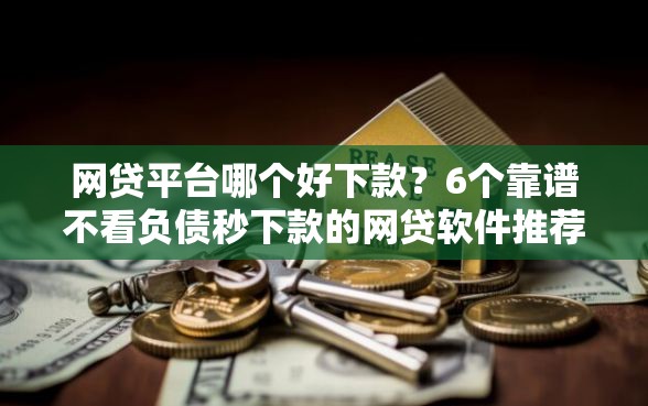 网贷平台哪个好下款？6个靠谱不看负债秒下款的网贷软件推荐