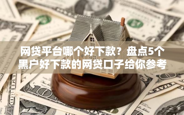网贷平台哪个好下款？盘点5个黑户好下款的网贷口子给你参考