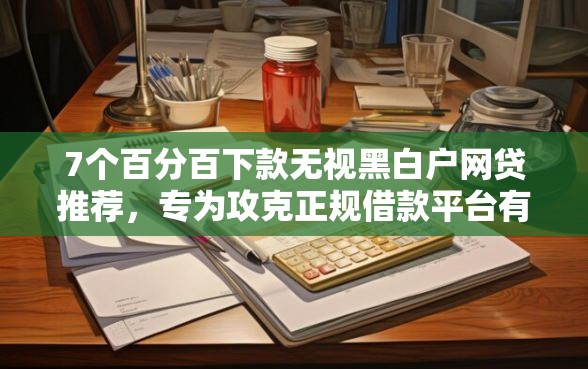 7个百分百下款无视黑白户网贷推荐，专为攻克正规借款平台有哪些难题
