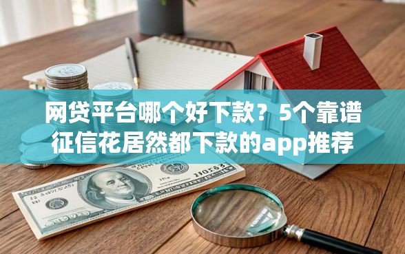 网贷平台哪个好下款？5个靠谱征信花居然都下款的app推荐