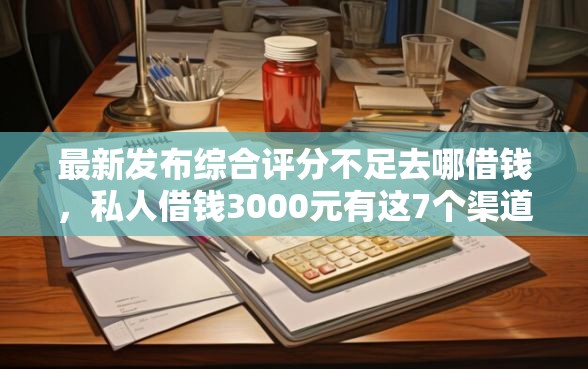 最新发布综合评分不足去哪借钱，私人借钱3000元有这7个渠道